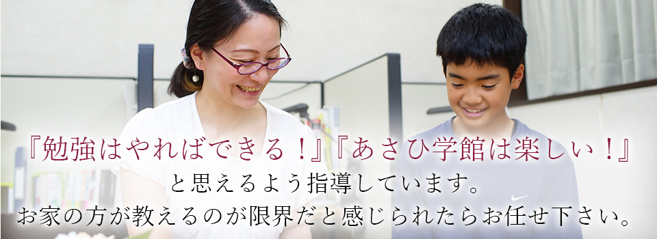 『勉強はやればできる！』『あさひ学館は楽しい！』、と思えるよう指導しています。お家の方が教えるのが限界だと感じられたらお任せ下さい。