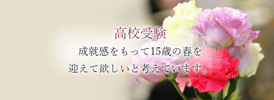 高校受験 成就感をもって15歳の春を迎えて欲しいと考えています。