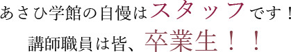 あさひ学館の自慢はスタッフです！ 講師職員は皆、卒業生！！ 